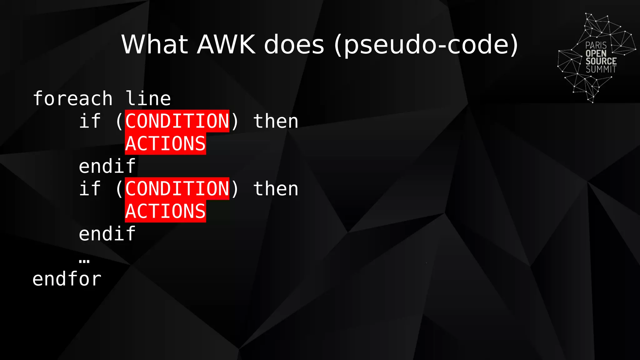 What AWK does (pseudo-code)
foreach line
if (CONDITION) then
ACTIONS
endif
if (CONDITION) then
ACTIONS
endif
…
endfor
 