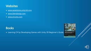 Websites
 www.assetstore.unity3d.com
 www.blendswap.com
 www.envoto.com
Books
 Learning C# by Developing Games with Unity 3D Beginner's Guide
 