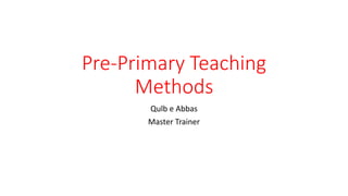 Pre-Primary Teaching
Methods
Qulb e Abbas
Master Trainer
 