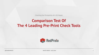 Checking the Printability of a 3D Model
@TRYREDPROTO WHITE PAPER – JULY 2014 1
Comparison Test Of
The 4 Leading Pre-Print Check Tools
 