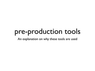 pre-production tools
An explanation on why these tools are used
 