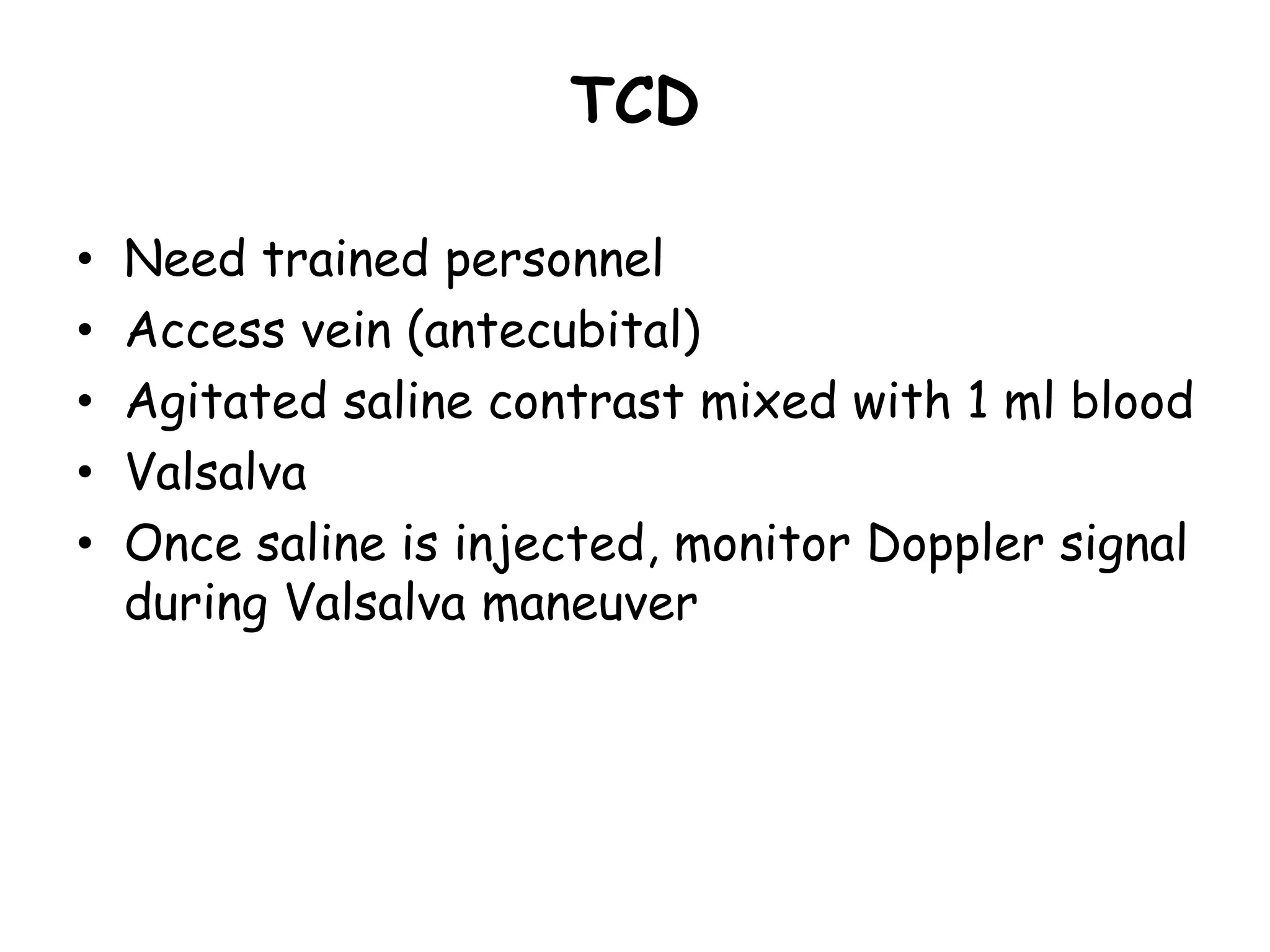 TCD
• Need trained personnel
• Access vein (antecubital)
• Agitated saline contrast mixed with 1 ml blood
• Valsalva
• Once saline is injected, monitor Doppler signal
during Valsalva maneuver
 