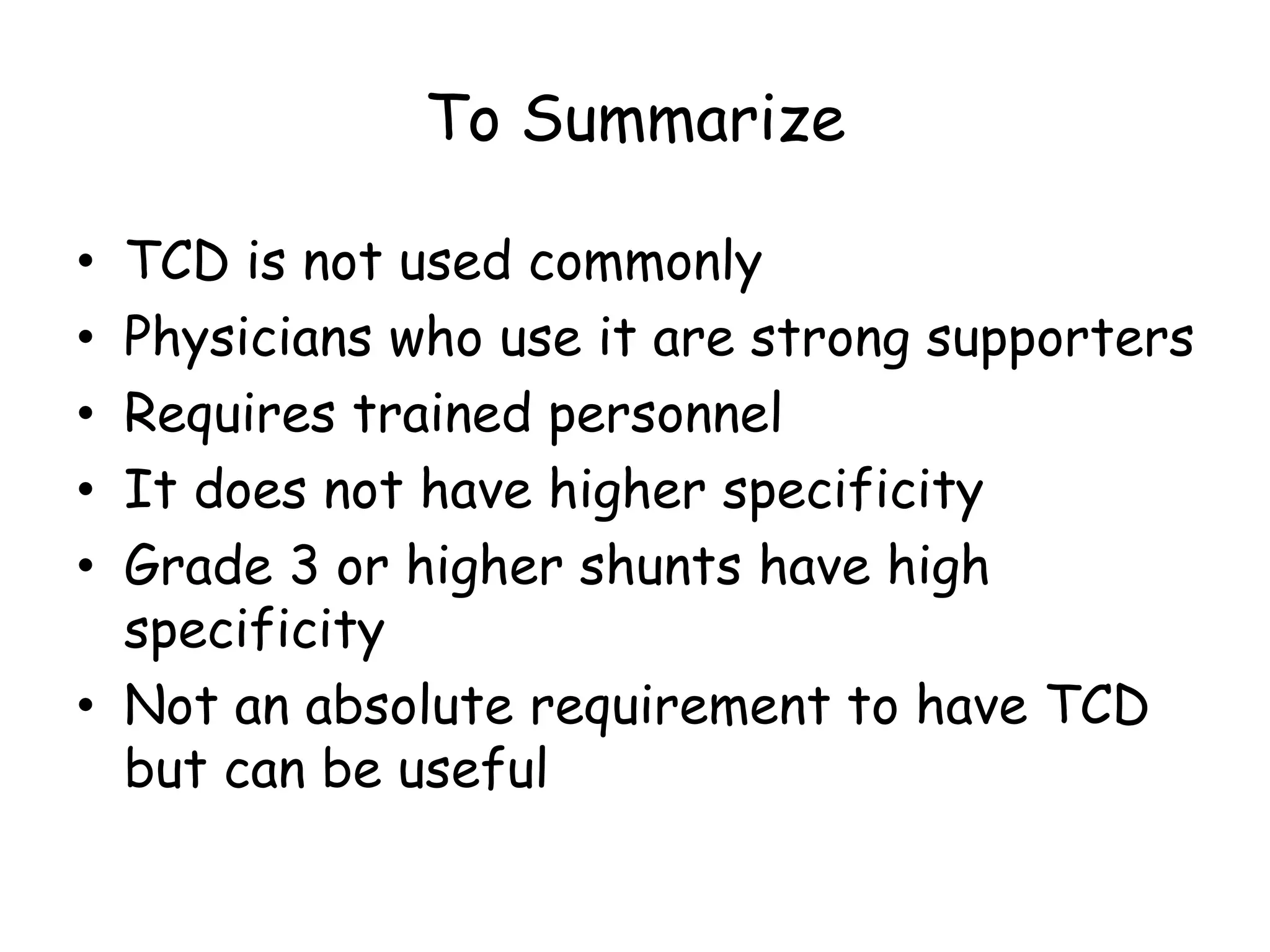 To Summarize
• TCD is not used commonly
• Physicians who use it are strong supporters
• Requires trained personnel
• It does not have higher specificity
• Grade 3 or higher shunts have high
specificity
• Not an absolute requirement to have TCD
but can be useful
 