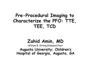 Pre-Procedural Imaging to
Characterize the PFO: TTE,
TEE, TCD
Zahid Amin, MD
William B. Strong Endowed Chair
Augusta University; Children’s
Hospital of Georgia, Augusta, GA
 