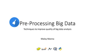 Pre-Processing	Big	Data
Techniques	to	improve	quality	of	big	data	analysis
Maloy	Manna
 