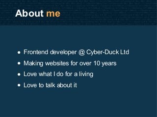 About me
• Frontend developer @ Cyber-Duck Ltd
• Making websites for over 10 years
• Love what I do for a living
• Love to...
