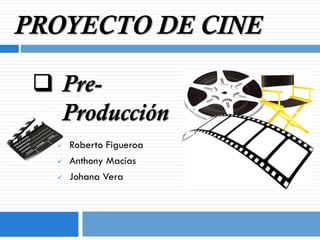 PROYECTO DE CINE
 PreProducción




Roberto Figueroa
Anthony Macías
Johana Vera

 