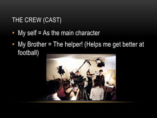 THE CREW (CAST)
• My self = As the main character
• My Brother = The helper! (Helps me get better at
football)
 