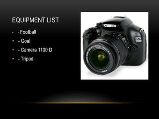EQUIPMENT LIST
• - Football
• - Goal
• - Camera 1100 D
• - Tripod
 