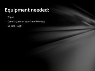 • Tripod
• Camera (cannon 1100D or nikon 600)
• Sd card (16gb)
Equipment needed:
 