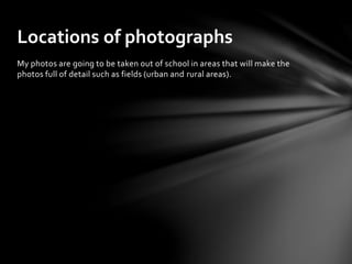 My photos are going to be taken out of school in areas that will make the
photos full of detail such as fields (urban and rural areas).
Locations of photographs
 