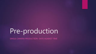 Pre-production
SINGLE CAMERA PRODUCTION- DATE AGAINST TIME
 