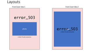 Layouts
Front Cover Idea 1
error_503
photo
a Velvet Thunder production
Front Cover Idea 2
photoerror_503
a Velvet Thunder production
 