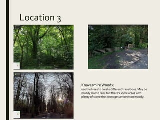 Location 3
KnavesmireWoods:
use the trees to create different transitions. May be
muddy due to rain, but there’s some areas with
plenty of stone that wont get anyone too muddy.
 