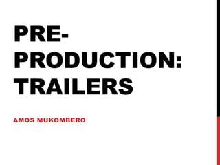 PRE-PRODUCTION: 
TRAILERS 
AMOS MUKOMBERO 
 