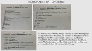 Thursday April 14th – Day 3 Shoot
The following day is when Courtney is available,so will be shooting all of
her required scenes in the streets. We also haveto shoot 2 scenes which
didn't get shot last time we were at the racecourse (due to actor
availability)luckily,I was able to get that locationback to shoot those
scenes. The locationsused and the risks they containare nothing new,
so I have not includeda risk assessment for this day.
 