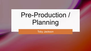 Pre-Production /
Planning
Toby Jackson
 