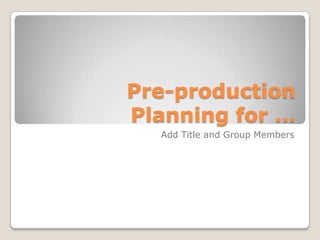 Pre-production
Planning for …
  Add Title and Group Members
 