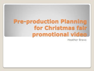 Pre-production Planning
for Christmas fair
promotional video
Heather Bravo

 