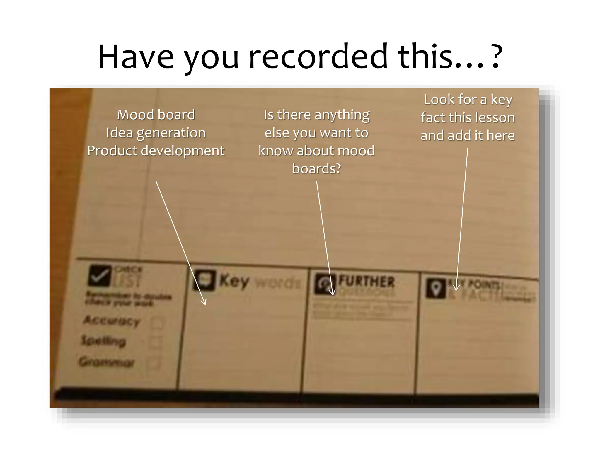 Have you recorded this…? 
Mood board 
Idea generation 
Product development 
Look for a key 
fact this lesson 
and add it here 
Is there anything 
else you want to 
know about mood 
boards? 
 