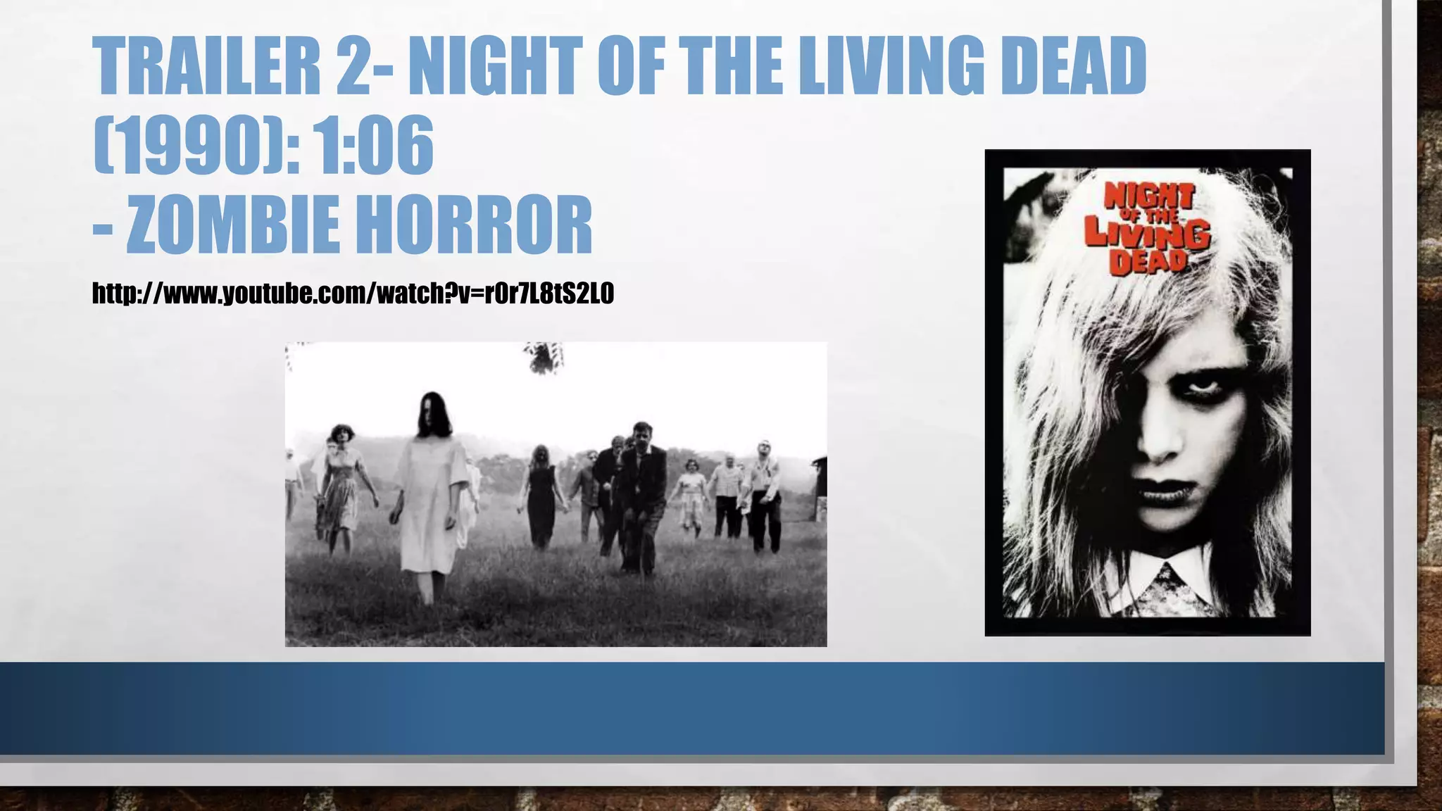 TRAILER 2- NIGHT OF THE LIVING DEAD 
(1990): 1:06 
- ZOMBIE HORROR 
http://www.youtube.com/watch?v=r0r7L8tS2L0 
 