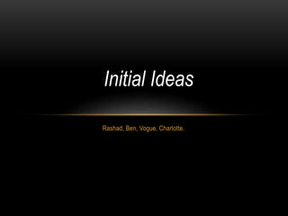 Rashad, Ben, Vogue, Charlotte.
Initial Ideas
 