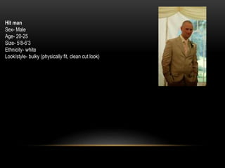 Hit man
Sex- Male
Age- 20-25
Size- 5’8-6’3
Ethnicity- white
Look/style- bulky (physically fit, clean cut look)
 