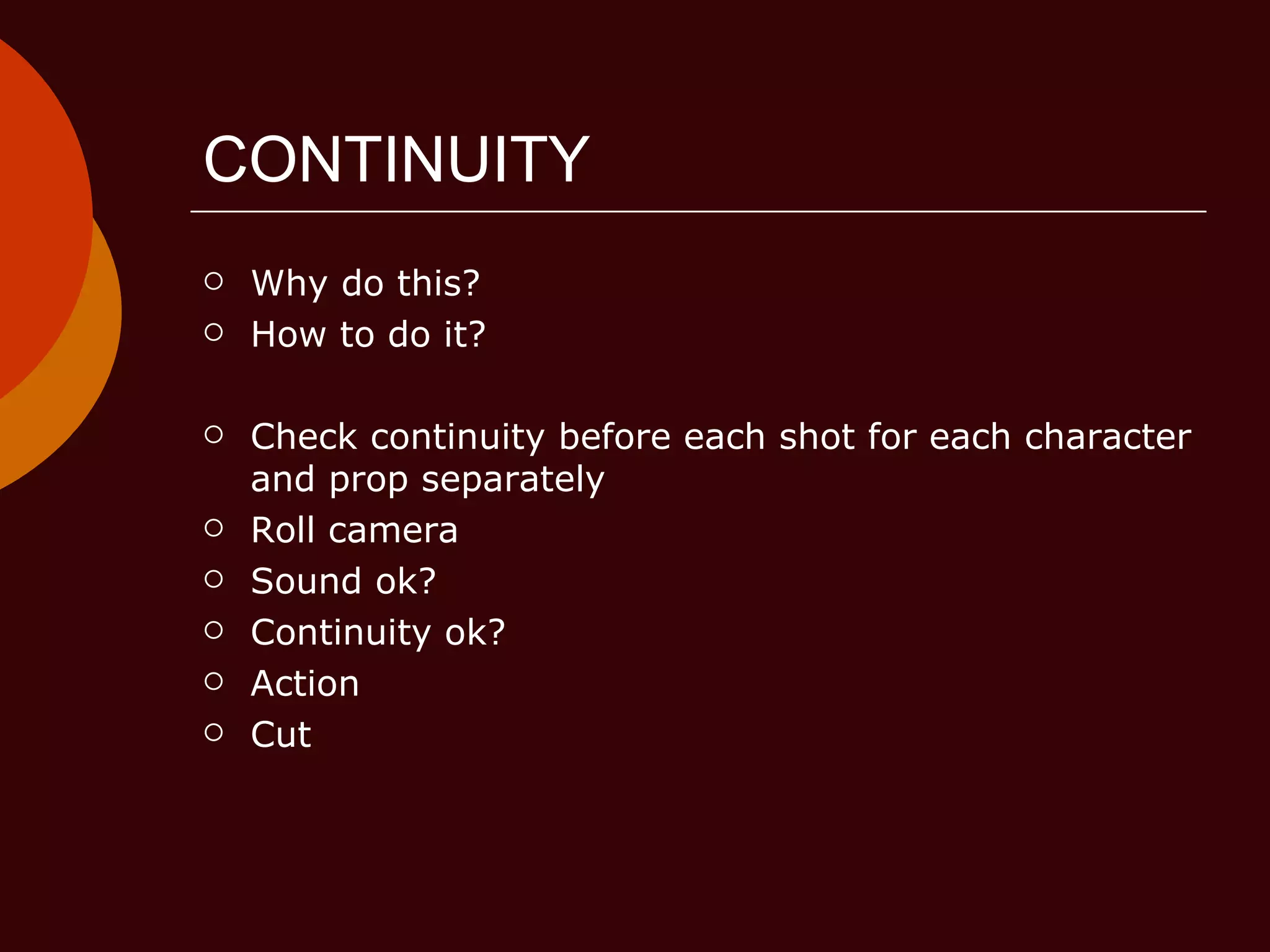 CONTINUITY Why do this? How to do it? Check continuity before each shot for each character and prop separately Roll camera Sound ok? Continuity ok? Action Cut  