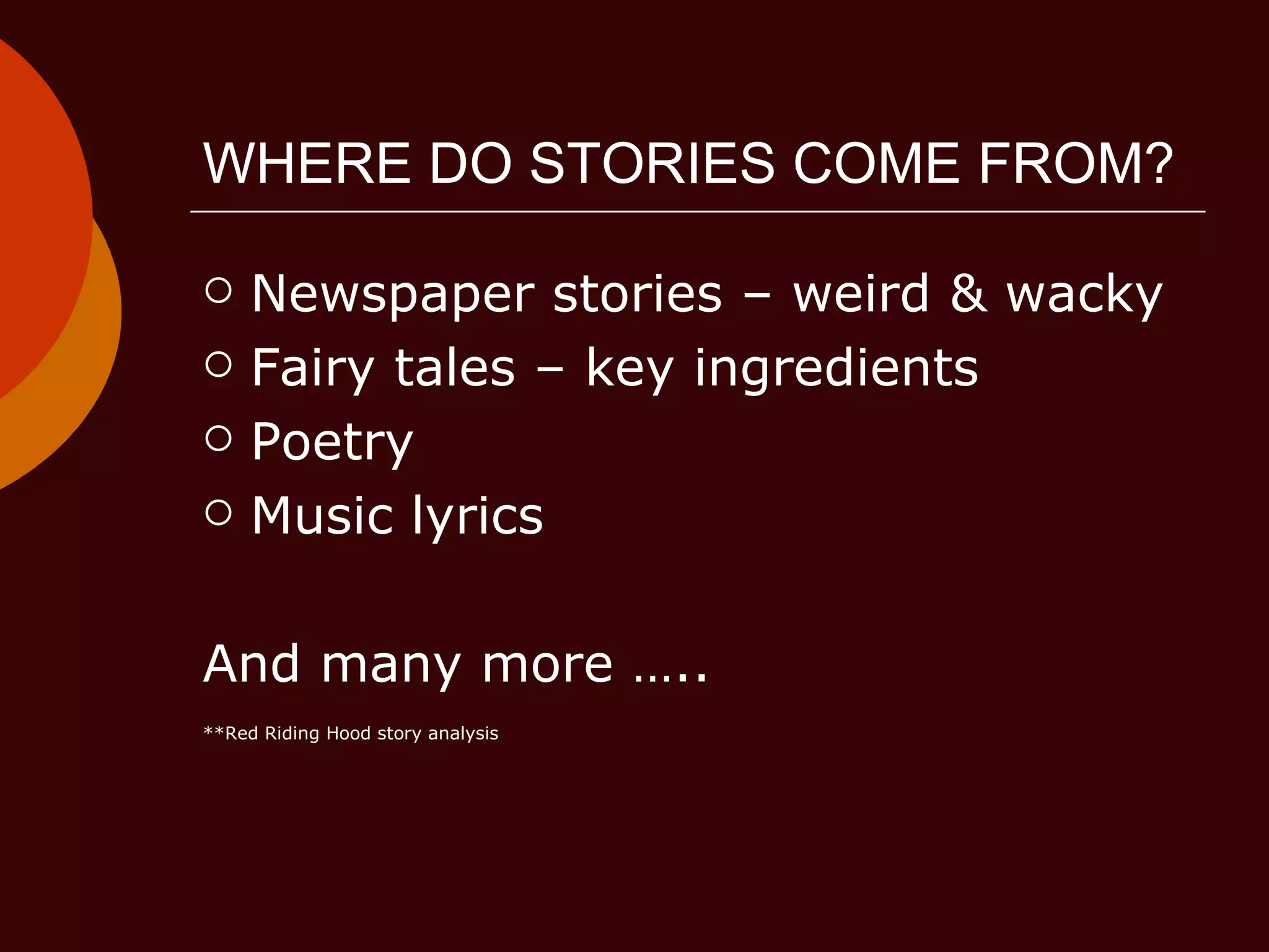 WHERE DO STORIES COME FROM? Newspaper stories – weird & wacky Fairy tales – key ingredients Poetry Music lyrics And many more ….. **Red Riding Hood story analysis 