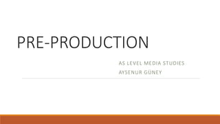 PRE-PRODUCTION
AS LEVEL MEDIA STUDIES
AYSENUR GÜNEY
 