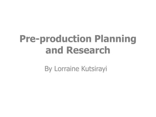 Pre-production Planning
     and Research
    By Lorraine Kutsirayi
 