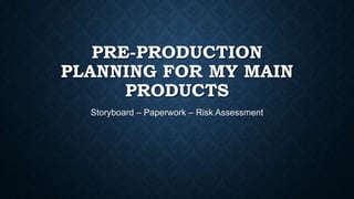 PRE-PRODUCTION
PLANNING FOR MY MAIN
PRODUCTS
Storyboard – Paperwork – Risk Assessment
 