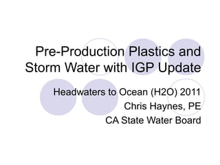 Pre-Production Plastics and
Storm Water with IGP Update
Headwaters to Ocean (H2O) 2011
Chris Haynes, PE
CA State Water Board
 