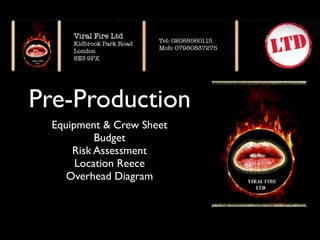 Pre-Production
 Equipment & Crew Sheet
          Budget
     Risk Assessment
      Location Reece
    Overhead Diagram
 