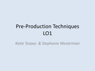Pre-Production Techniques
          LO1
Katie Torpey & Stephanie Westerman
 