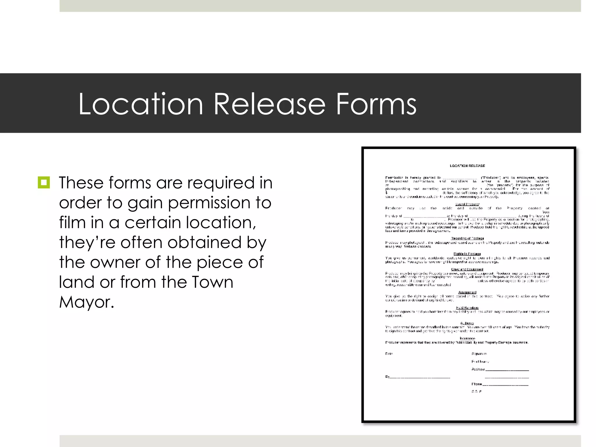 Location Release Forms
 These forms are required in
order to gain permission to
film in a certain location,
they’re often obtained by
the owner of the piece of
land or from the Town
Mayor.
 
