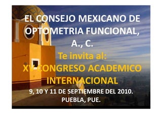 EL CONSEJO MEXICANO DE
OPTOMETRIA FUNCIONAL,
           A., C.
       Te invita al:
XV CONGRESO ACADEMICO
     INTERNACIONAL
 9, 10 Y 11 DE SEPTIEMBRE DEL 2010.
             PUEBLA, PUE.
 