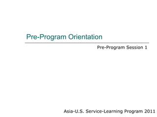 Pre-Program Orientation Asia-U.S. Service-Learning Program 2011 Pre-Program Session 1 