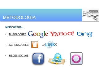 METODOLOGIA

MEIO VIRTUAL

•   BUSCADORES



•   AGREGADORES



•   REDES SOCIAIS
 