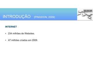 INTRODUÇÃO               (PINGDON, 2009)


INTERNET

• 234 milhões de Websites.

• 47 milhões criados em 2009.
 