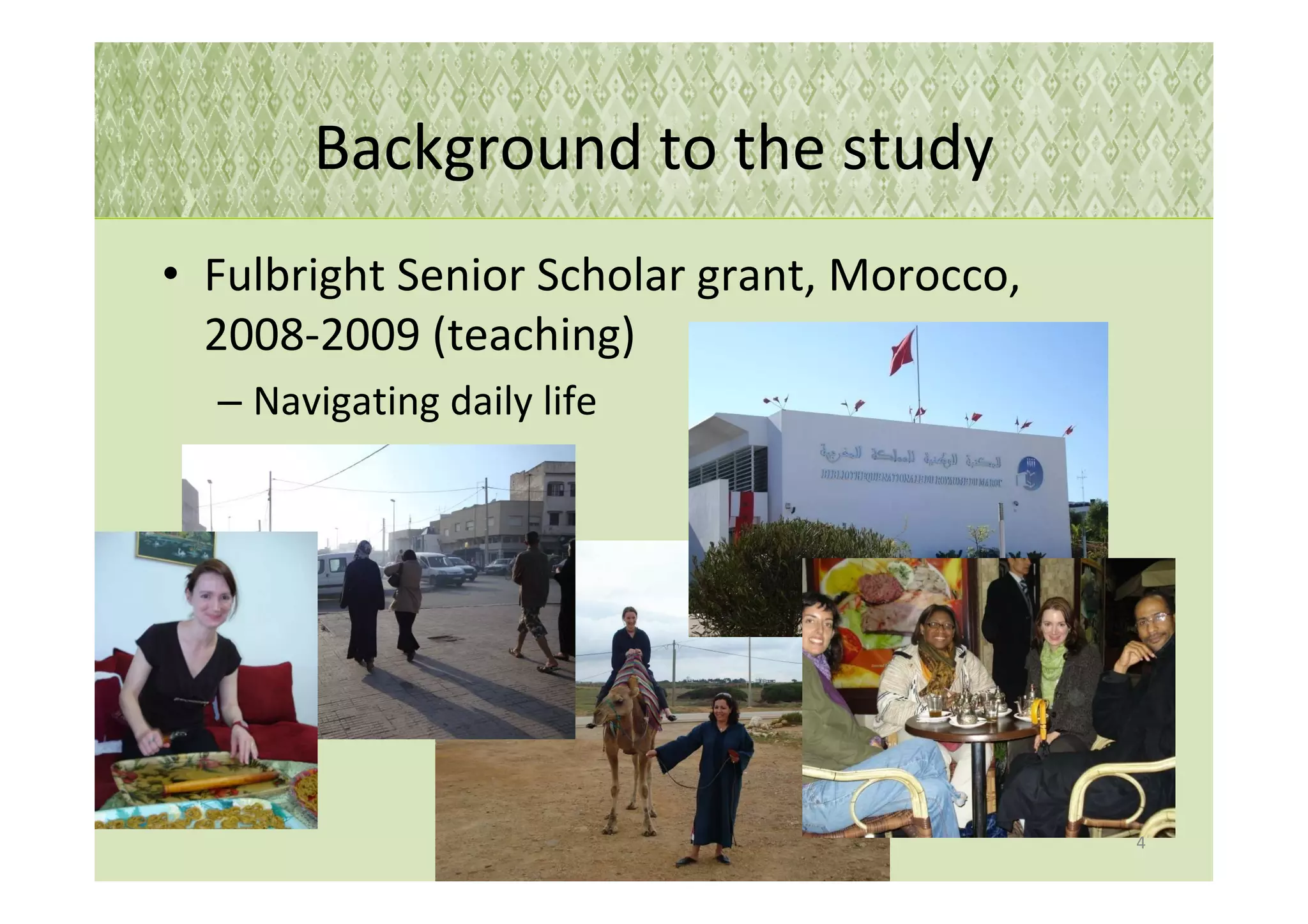 Background to the study
• Fulbright Senior Scholar grant, Morocco,
  2008-2009 (teaching)
  – Navigating daily life




                                             4
 