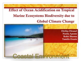 Effect of Ocean Acidification on Tropical
  Marine Ecosystems Biodiversity due to
                 Global Climate Change

                                Dérilus Dieunel
                                 Noelia Aponte
                                 Rohit Sharma
                                Yamilis Ocasio
 