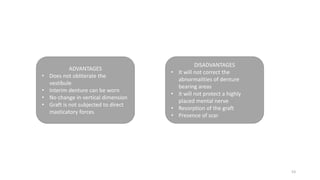 ADVANTAGES
• Does not obliterate the
vestibule
• Interim denture can be worn
• No change in vertical dimension
• Graft is not subjected to direct
masticatory forces
DISADVANTAGES
• It will not correct the
abnormalities of denture
bearing areas
• it will not protect a highly
placed mental nerve
• Resorption of the graft
• Presence of scar
53
 