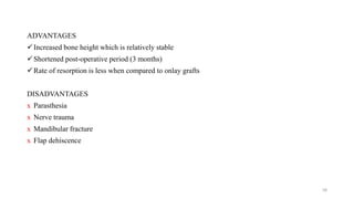 ADVANTAGES
Increased bone height which is relatively stable
Shortened post-operative period (3 months)
Rate of resorption is less when compared to onlay grafts
DISADVANTAGES
ⅹ Parasthesia
ⅹ Nerve trauma
ⅹ Mandibular fracture
ⅹ Flap dehiscence
58
 
