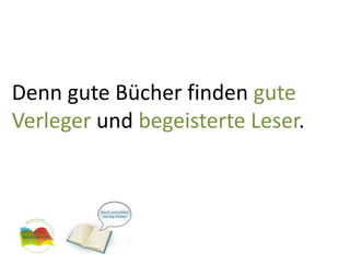 Denn gute Bücher finden gute Verleger und begeisterte Leser.