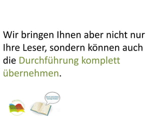Wir bringen Ihnen aber nicht nur Ihre Leser, sondern können auch die Durchführung komplett übernehmen.