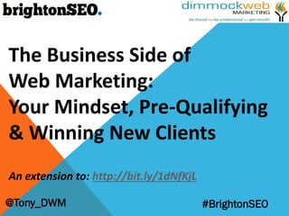 @Tony_DWM #BrightonSEO
The Business Side of
Web Marketing:
Your Mindset, Pre-Qualifying
& Winning New Clients
An extension to: http://bit.ly/1dNfKjL
 