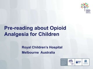 Pre-reading about Opioid
Analgesia for Children
Royal Children’s Hospital
Melbourne Australia
 