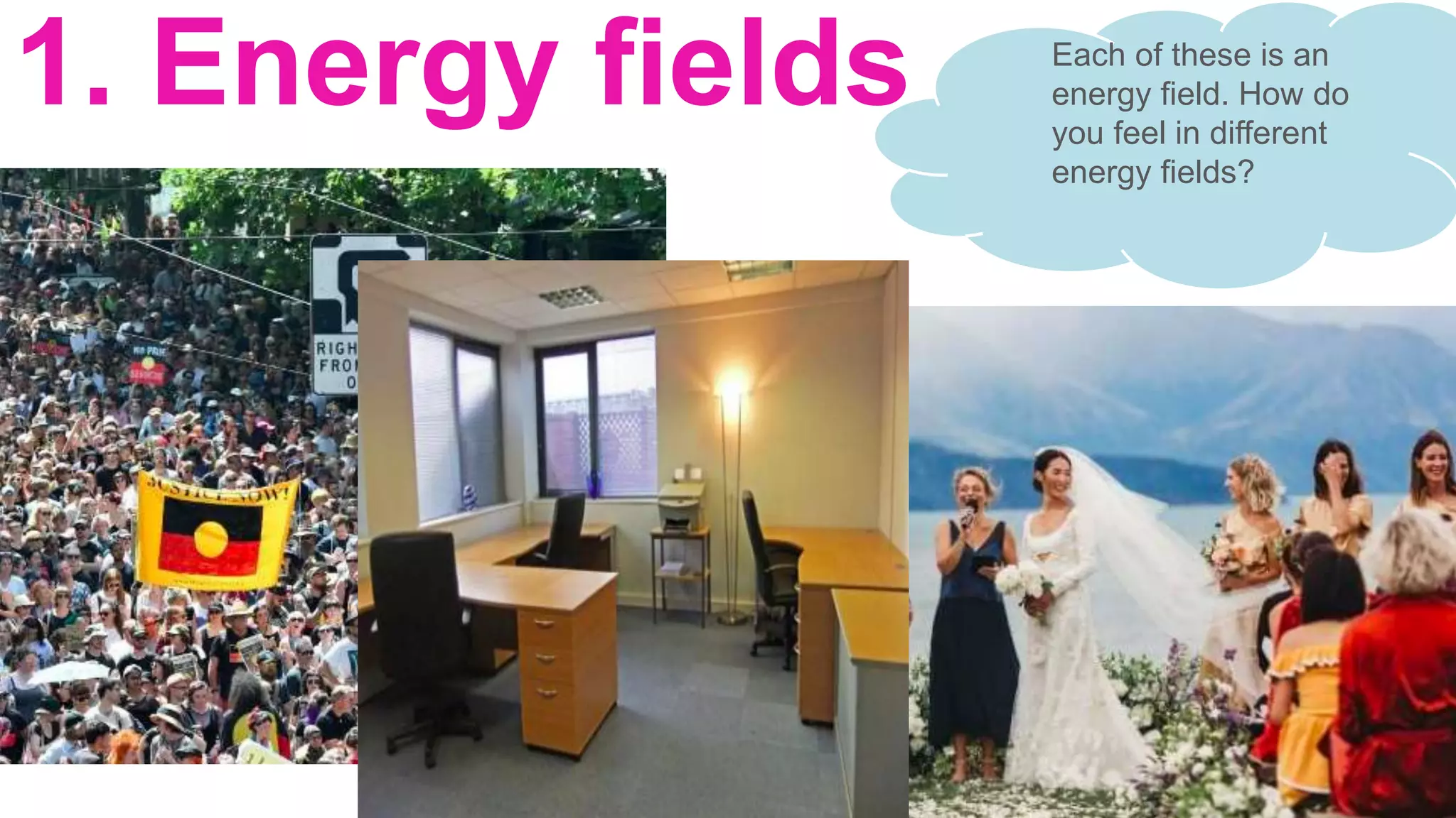 1. Energy fields Each of these is an
energy field. How do
you feel in different
energy fields?
 