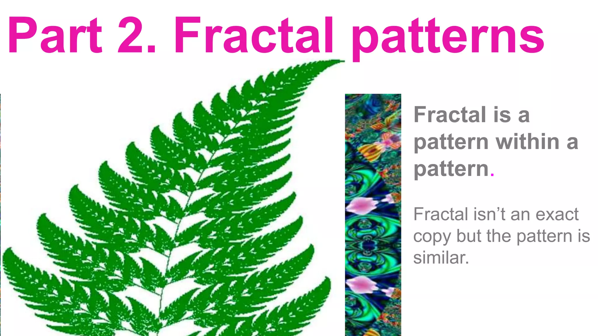 Part 2. Fractal patterns
Fractal is a
pattern within a
pattern.
Fractal isn’t an exact
copy but the pattern is
similar.
 